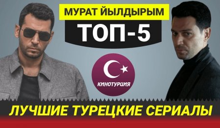 ТОП-7. Лучшие турецкие сериалы с Муратом Йылдырымом